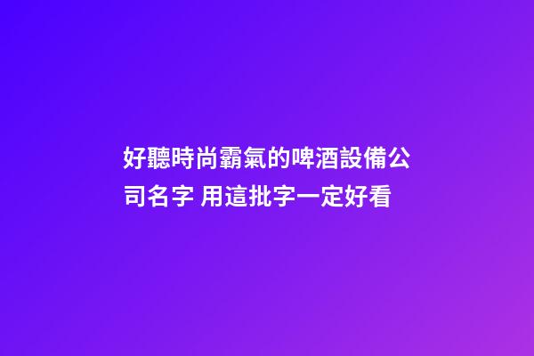 好聽時尚霸氣的啤酒設備公司名字 用這批字一定好看